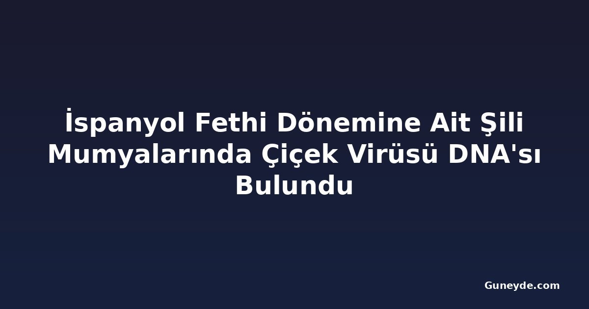 İspanyol Fethi Dönemine Ait Şili Mumyalarında Çiçek Virüsü DNA'sı Bulundu
