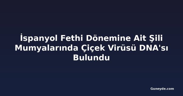 İspanyol Fethi Dönemine Ait Şili Mumyalarında Çiçek Virüsü DNA'sı Bulundu
