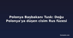Polonya Başbakanı Tusk: Doğu Polonya'ya düşen cisim Rus füzesi