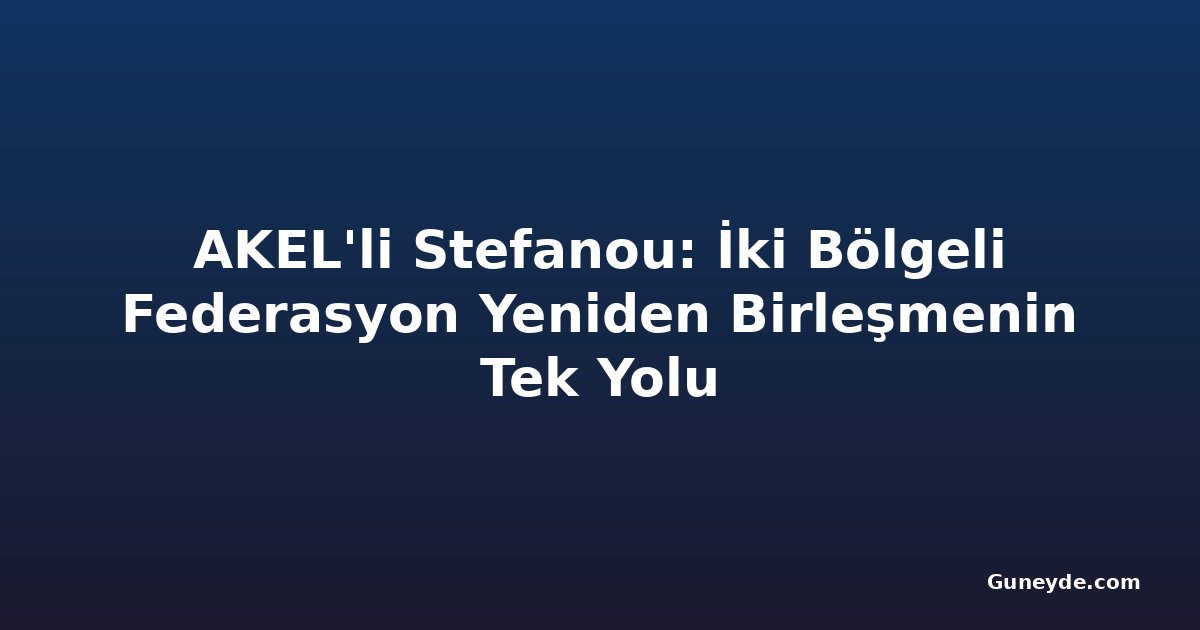 AKEL'li Stefanou: İki Bölgeli Federasyon Yeniden Birleşmenin Tek Yolu