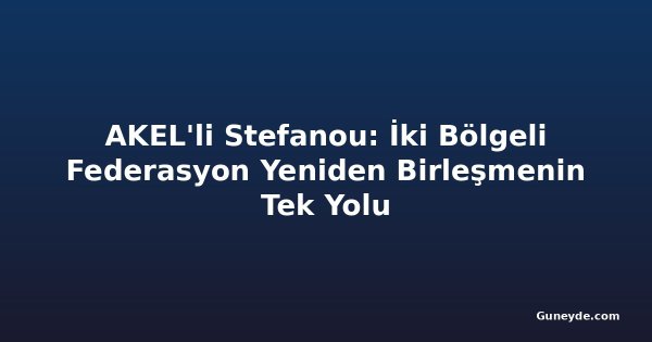 AKEL'li Stefanou: İki Bölgeli Federasyon Yeniden Birleşmenin Tek Yolu