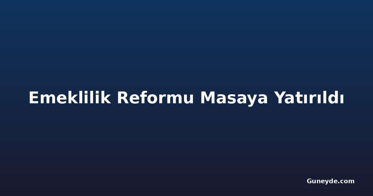 Emeklilik Reformu Masaya Yatırıldı
