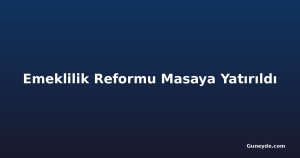 Emeklilik Reformu Masaya Yatırıldı