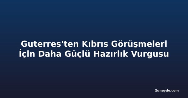 Guterres'ten Kıbrıs Görüşmeleri İçin Daha Güçlü Hazırlık Vurgusu
