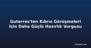 Guterres'ten Kıbrıs Görüşmeleri İçin Daha Güçlü Hazırlık Vurgusu