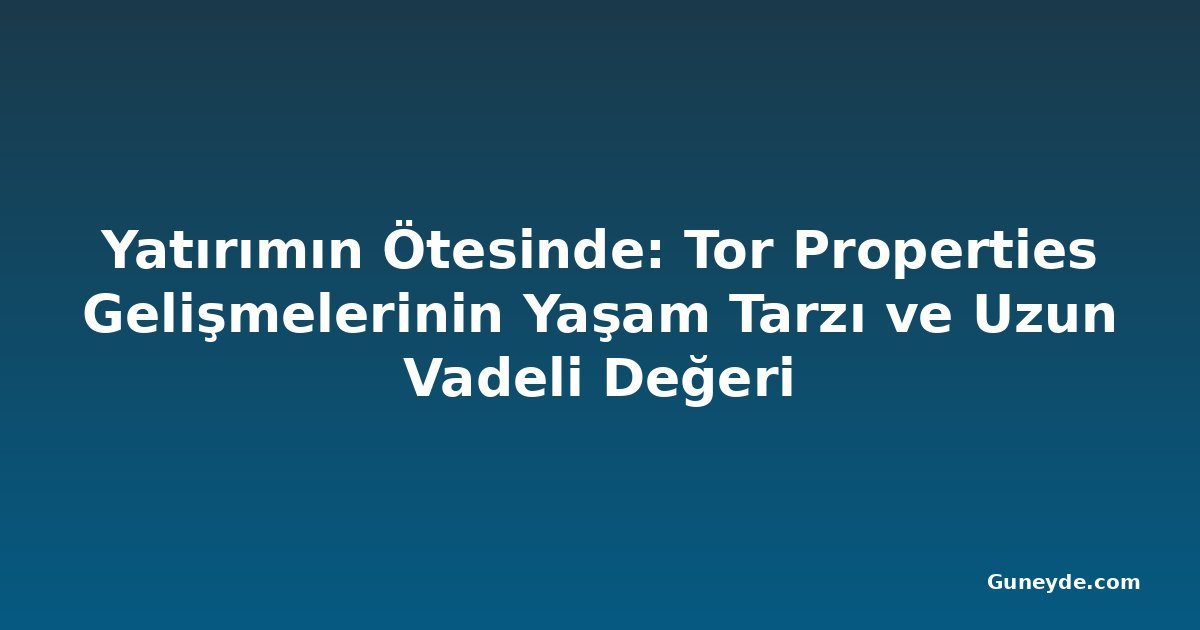 Yatırımın Ötesinde: Tor Properties Gelişmelerinin Yaşam Tarzı ve Uzun Vadeli Değeri