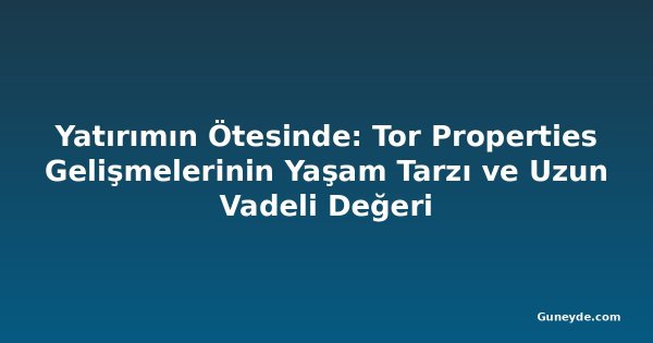 Yatırımın Ötesinde: Tor Properties Gelişmelerinin Yaşam Tarzı ve Uzun Vadeli Değeri