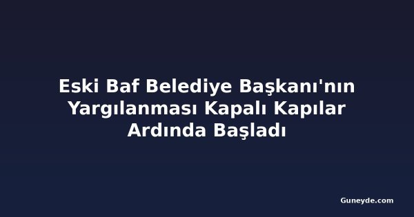 Eski Baf Belediye Başkanı'nın Yargılanması Kapalı Kapılar Ardında Başladı