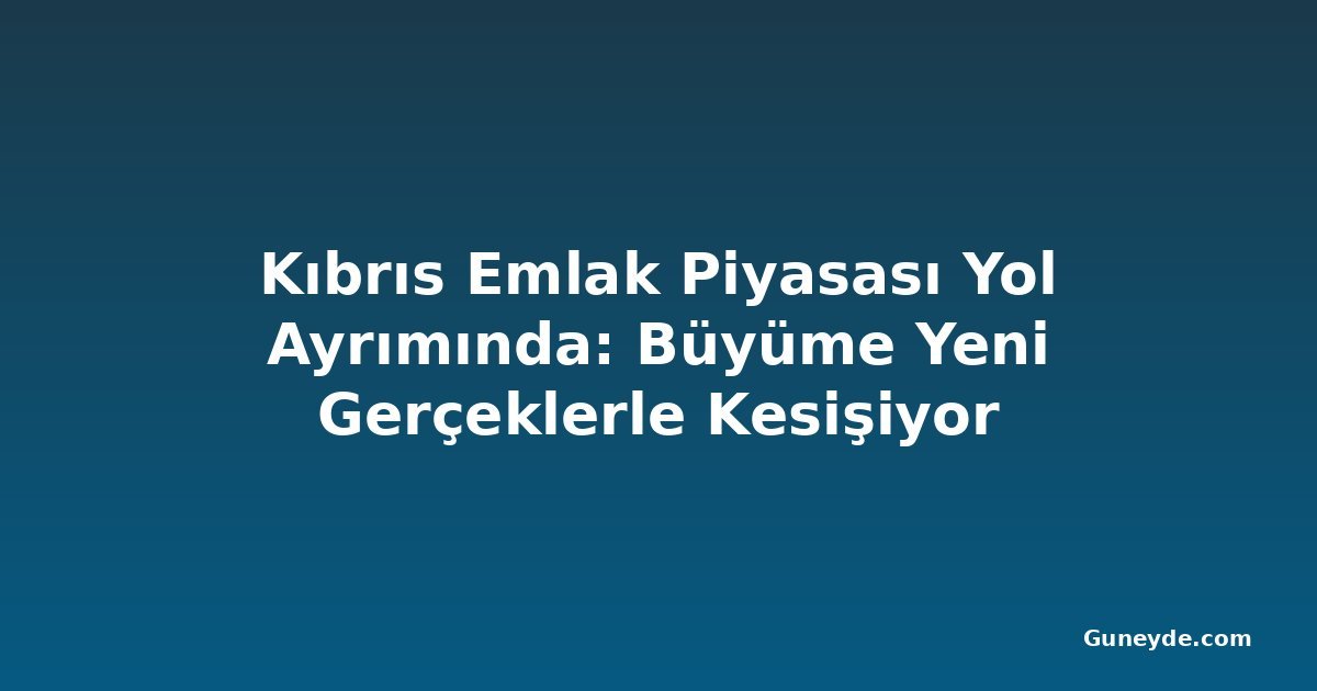 Kıbrıs Emlak Piyasası Yol Ayrımında: Büyüme Yeni Gerçeklerle Kesişiyor
