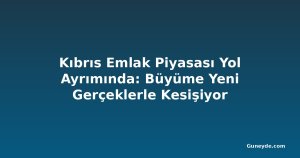 Kıbrıs Emlak Piyasası Yol Ayrımında: Büyüme Yeni Gerçeklerle Kesişiyor