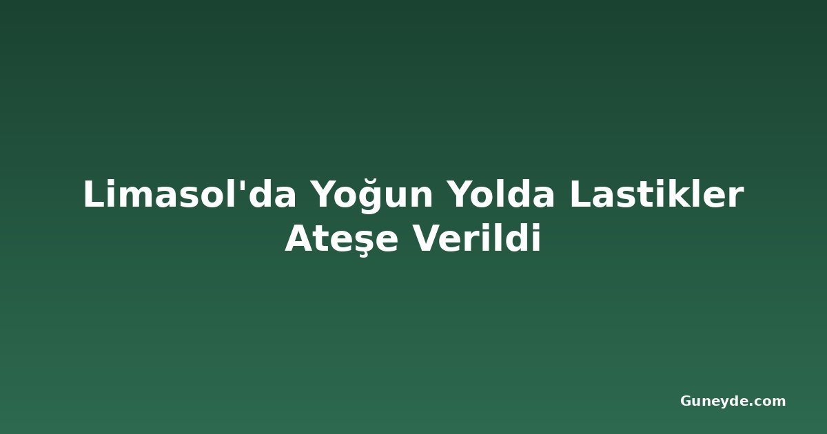 Limasol'da Yoğun Yolda Lastikler Ateşe Verildi