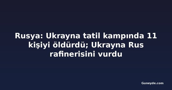 Rusya: Ukrayna tatil kampında 11 kişiyi öldürdü; Ukrayna Rus rafinerisini vurdu