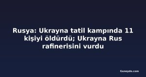 Rusya: Ukrayna tatil kampında 11 kişiyi öldürdü; Ukrayna Rus rafinerisini vurdu