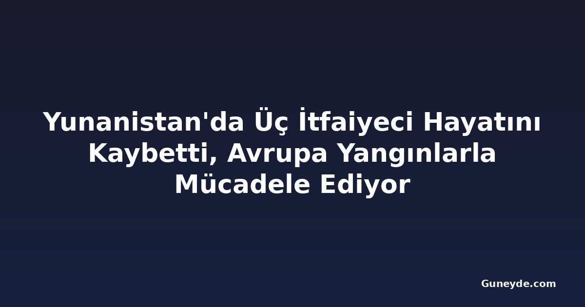 Yunanistan'da Üç İtfaiyeci Hayatını Kaybetti, Avrupa Yangınlarla Mücadele Ediyor