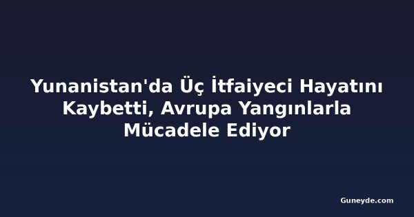 Yunanistan'da Üç İtfaiyeci Hayatını Kaybetti, Avrupa Yangınlarla Mücadele Ediyor