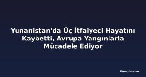 Yunanistan'da Üç İtfaiyeci Hayatını Kaybetti, Avrupa Yangınlarla Mücadele Ediyor