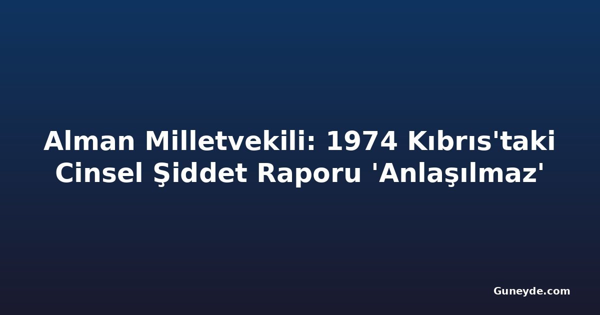 Alman Milletvekili: 1974 Kıbrıs'taki Cinsel Şiddet Raporu 'Anlaşılmaz'