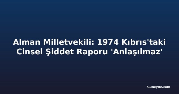Alman Milletvekili: 1974 Kıbrıs'taki Cinsel Şiddet Raporu 'Anlaşılmaz'