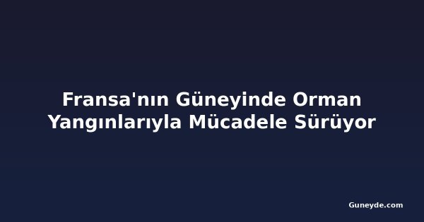 Fransa'nın Güneyinde Orman Yangınlarıyla Mücadele Sürüyor