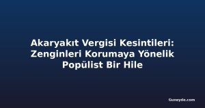 Akaryakıt Vergisi Kesintileri: Zenginleri Korumaya Yönelik Popülist Bir Hile