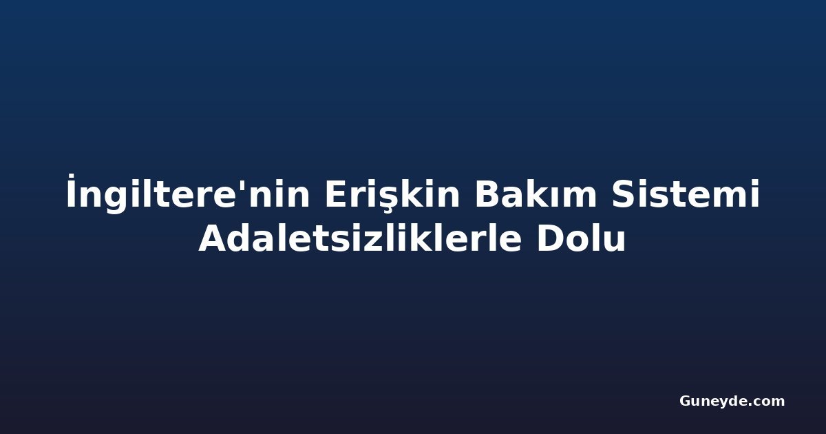 İngiltere'nin Erişkin Bakım Sistemi Adaletsizliklerle Dolu