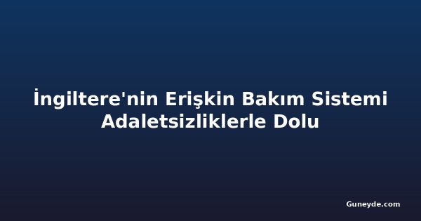 İngiltere'nin Erişkin Bakım Sistemi Adaletsizliklerle Dolu