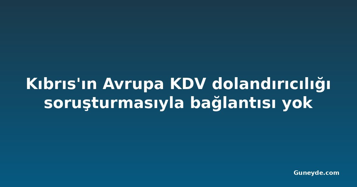 Kıbrıs'ın Avrupa KDV dolandırıcılığı soruşturmasıyla bağlantısı yok