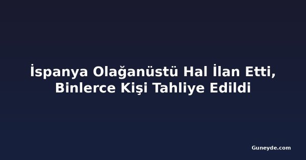 İspanya Olağanüstü Hal İlan Etti, Binlerce Kişi Tahliye Edildi