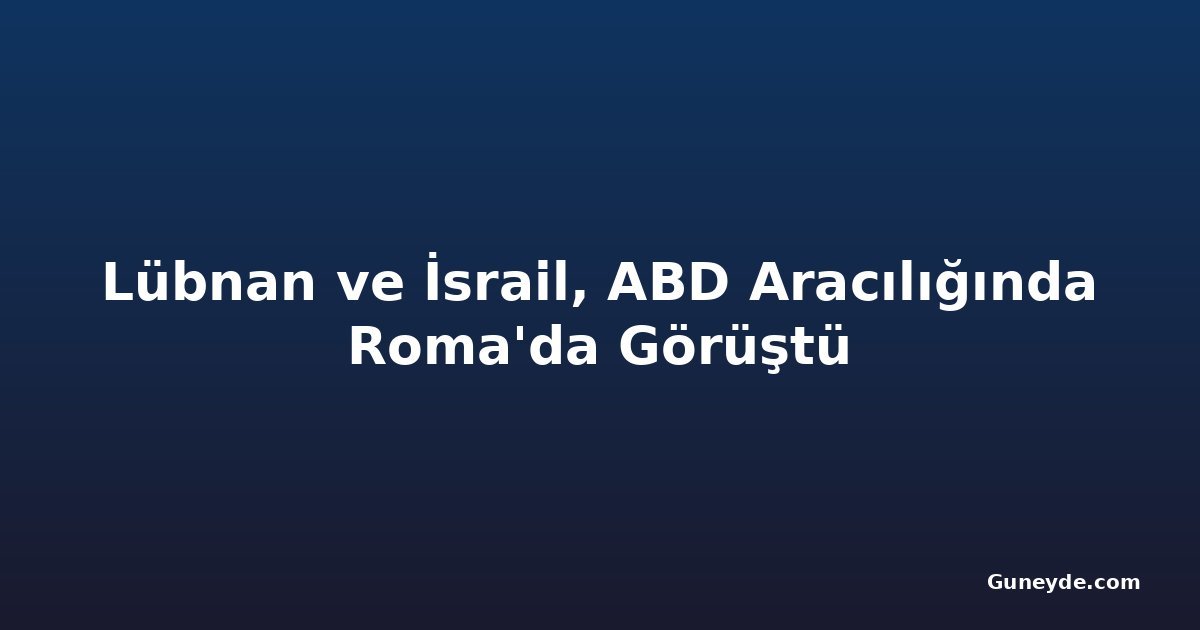 Lübnan ve İsrail, ABD Aracılığında Roma'da Görüştü