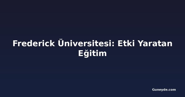 Frederick Üniversitesi: Etki Yaratan Eğitim