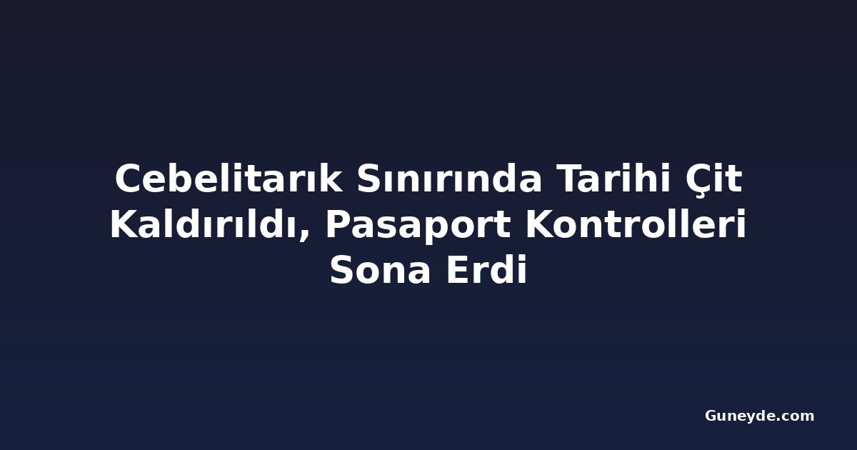 Cebelitarık Sınırında Tarihi Çit Kaldırıldı, Pasaport Kontrolleri Sona Erdi