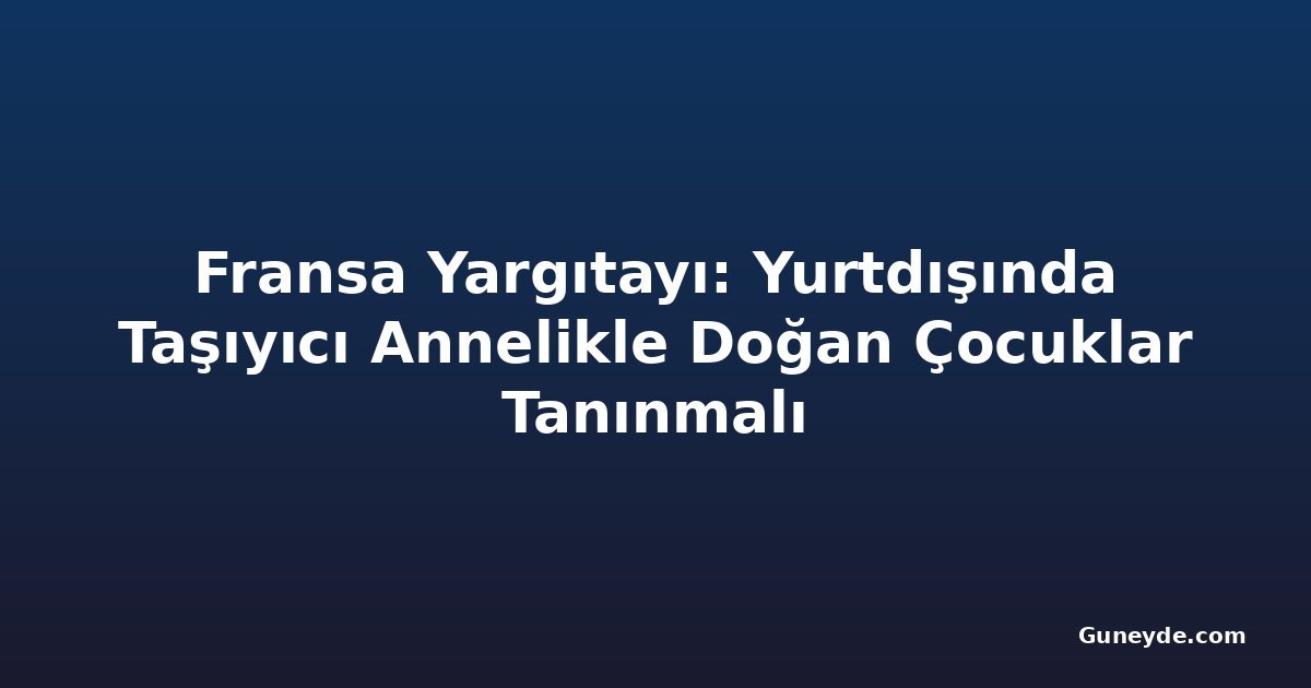 Fransa Yargıtayı: Yurtdışında Taşıyıcı Annelikle Doğan Çocuklar Tanınmalı