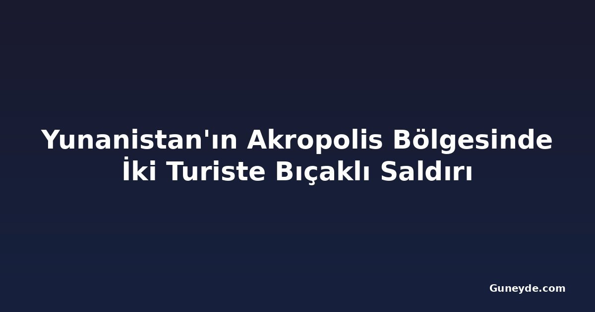 Yunanistan'ın Akropolis Bölgesinde İki Turiste Bıçaklı Saldırı