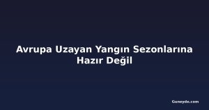 Avrupa Uzayan Yangın Sezonlarına Hazır Değil
