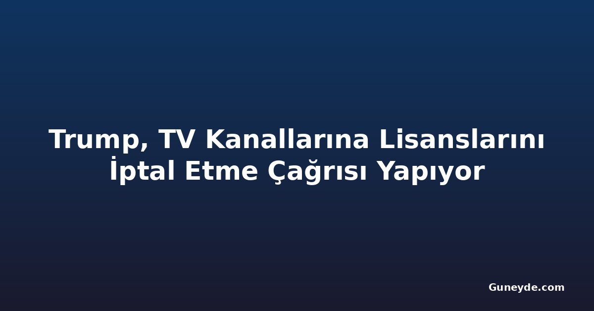 Trump, TV Kanallarına Lisanslarını İptal Etme Çağrısı Yapıyor