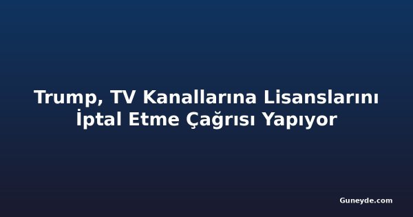 Trump, TV Kanallarına Lisanslarını İptal Etme Çağrısı Yapıyor