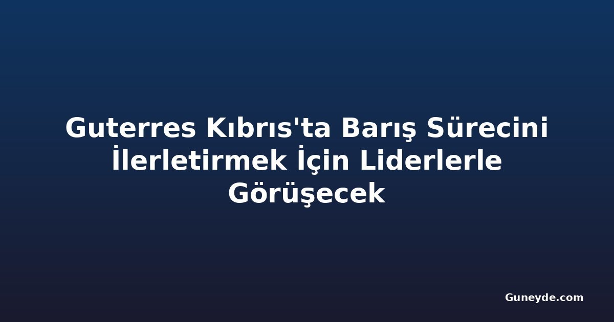 Guterres Kıbrıs'ta Barış Sürecini İlerletirmek İçin Liderlerle Görüşecek