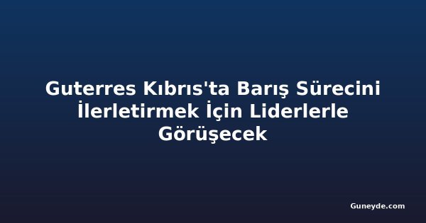 Guterres Kıbrıs'ta Barış Sürecini İlerletirmek İçin Liderlerle Görüşecek