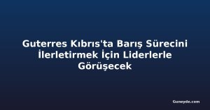 Guterres Kıbrıs'ta Barış Sürecini İlerletirmek İçin Liderlerle Görüşecek