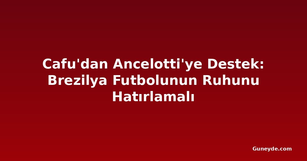 Cafu'dan Ancelotti'ye Destek: Brezilya Futbolunun Ruhunu Hatırlamalı