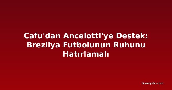 Cafu'dan Ancelotti'ye Destek: Brezilya Futbolunun Ruhunu Hatırlamalı