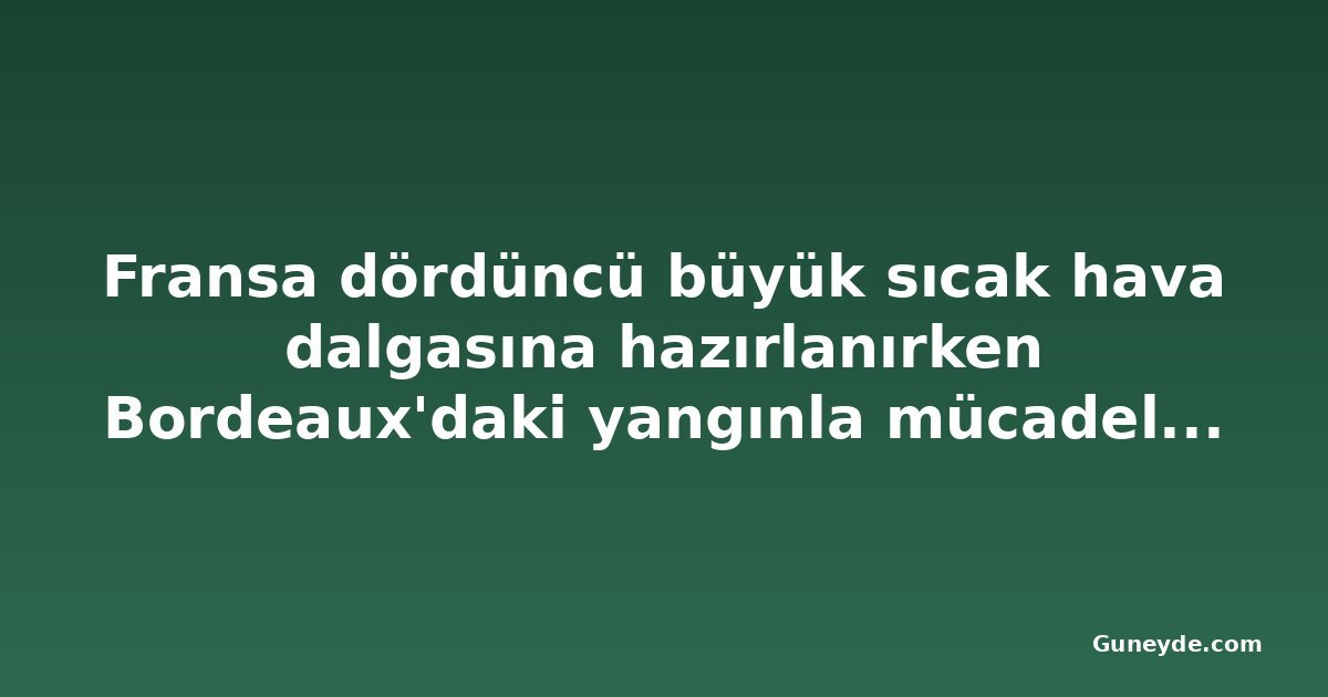 Fransa dördüncü büyük sıcak hava dalgasına hazırlanırken Bordeaux'daki yangınla mücadele sürüyor