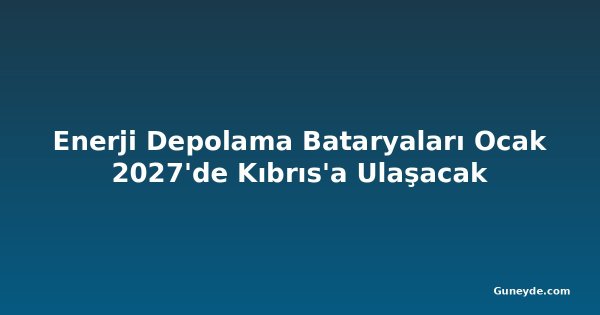 Enerji Depolama Bataryaları Ocak 2027'de Kıbrıs'a Ulaşacak