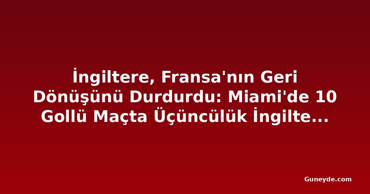 İngiltere, Fransa'nın Geri Dönüşünü Durdurdu: Miami'de 10 Gollü Maçta Üçüncülük İngiltere'nin