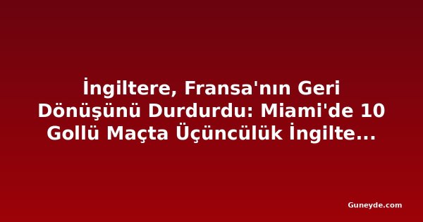İngiltere, Fransa'nın Geri Dönüşünü Durdurdu: Miami'de 10 Gollü Maçta Üçüncülük İngiltere'nin