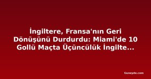 İngiltere, Fransa'nın Geri Dönüşünü Durdurdu: Miami'de 10 Gollü Maçta Üçüncülük İngiltere'nin