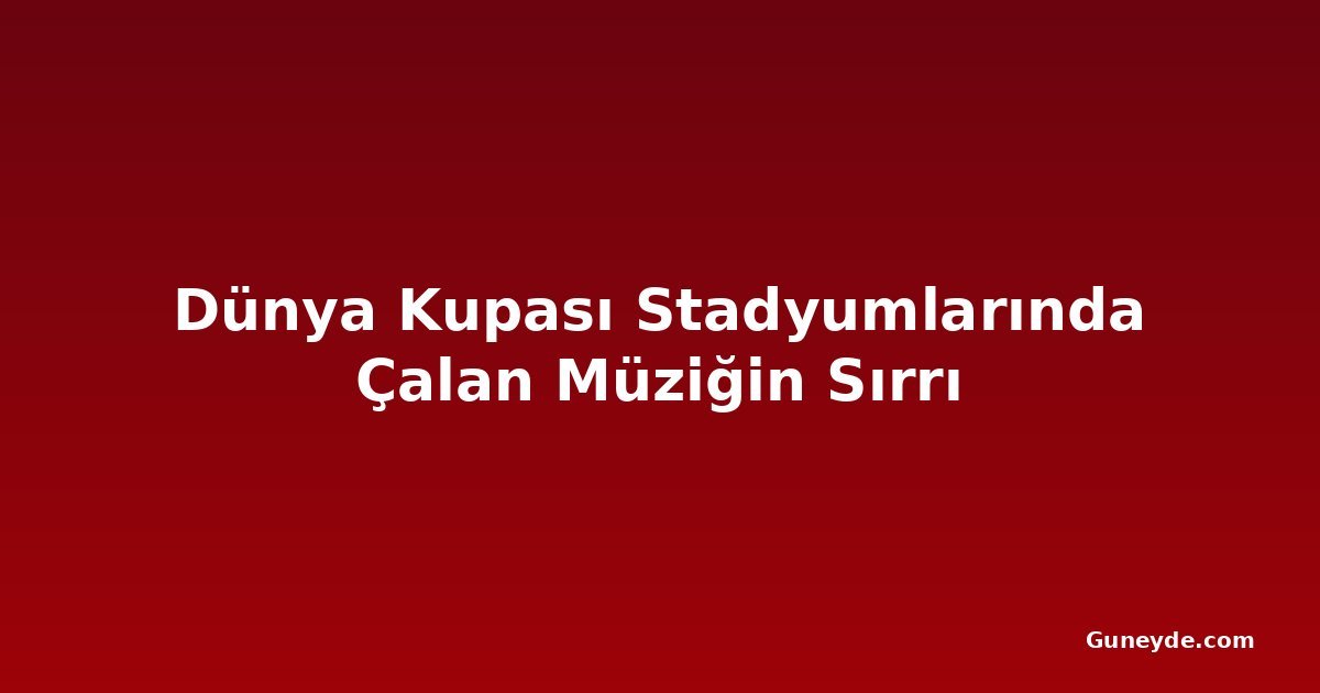 Dünya Kupası Stadyumlarında Çalan Müziğin Sırrı