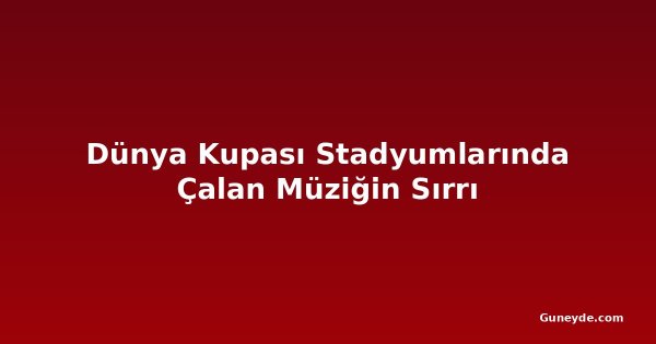 Dünya Kupası Stadyumlarında Çalan Müziğin Sırrı