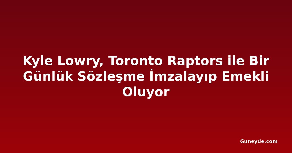 Kyle Lowry, Toronto Raptors ile Bir Günlük Sözleşme İmzalayıp Emekli Oluyor