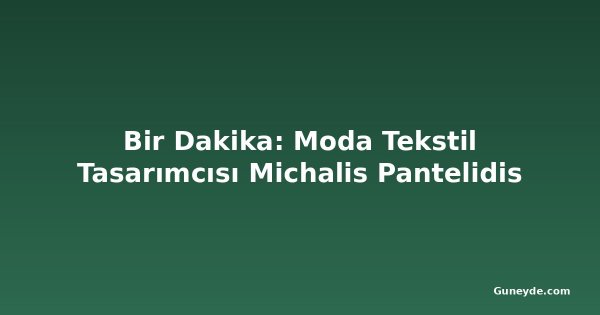 Bir Dakika: Moda Tekstil Tasarımcısı Michalis Pantelidis